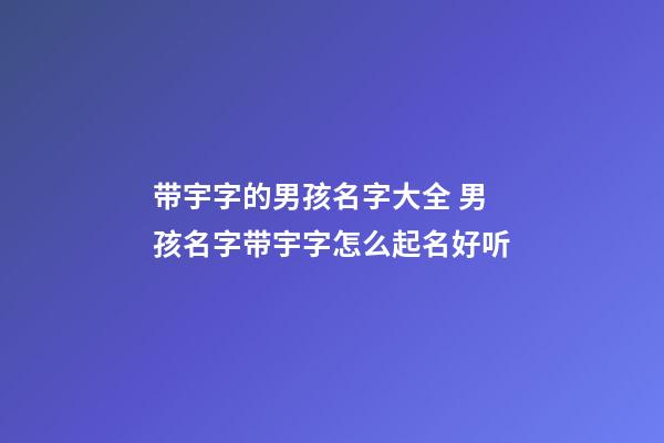 带宇字的男孩名字大全 男孩名字带宇字怎么起名好听